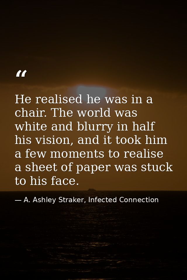 He realised he was in a chair. The world was white and blurry in half his vision, and it took him a few moments to reali — A. Ashley Straker, Infected Connection