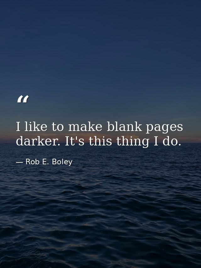 I like to make blank pages darker. It's this thing I do. — Rob E. Boley