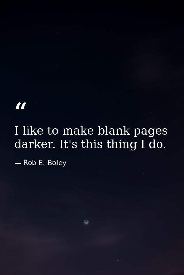 I like to make blank pages darker. It's this thing I do. — Rob E. Boley