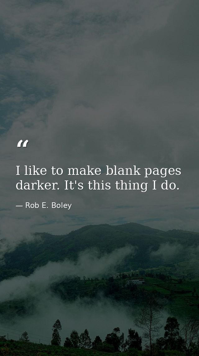 I like to make blank pages darker. It's this thing I do. — Rob E. Boley