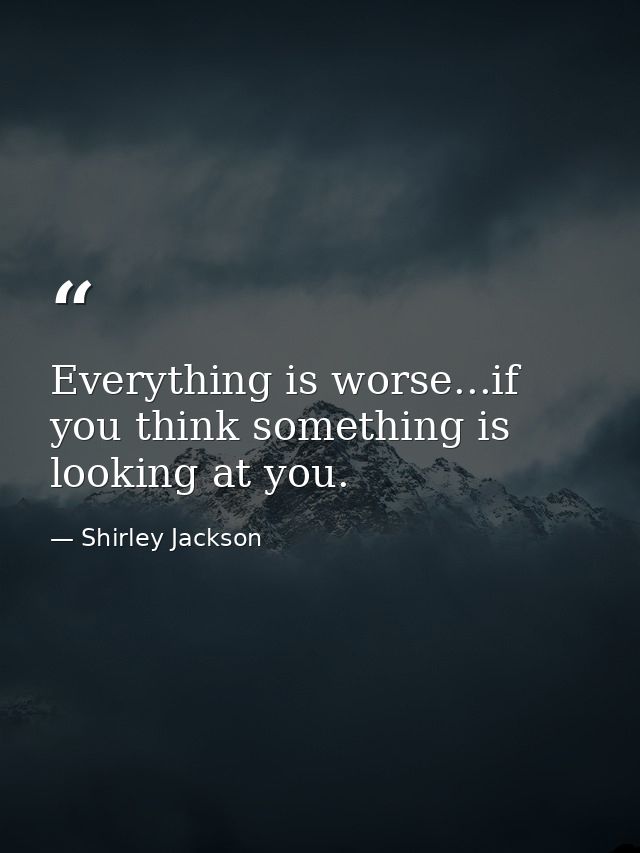 Everything is worse...if you think something is looking at you. — Shirley Jackson