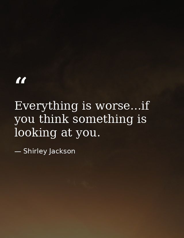 Everything is worse...if you think something is looking at you. — Shirley Jackson