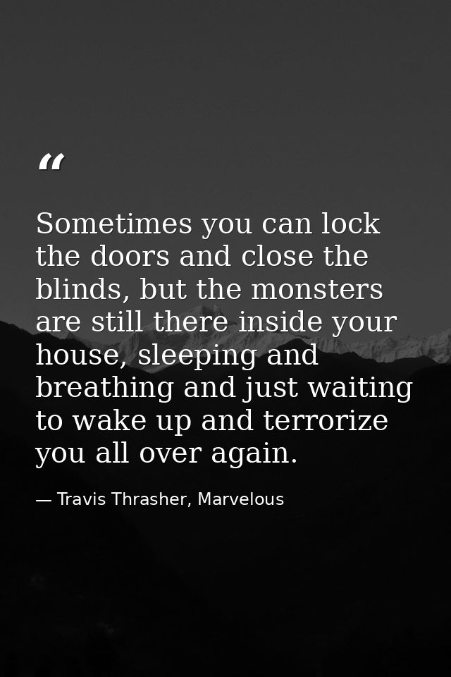 Sometimes you can lock the doors and close the blinds, but the monsters are still there inside your house, sleeping and  — Travis Thrasher, Marvelous