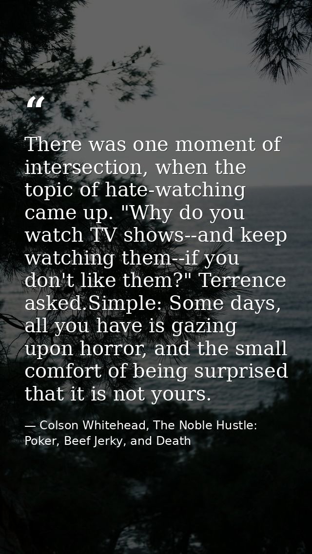 There was one moment of intersection, when the topic of hate-watching came up. "Why do you watch TV shows--and keep watc — Colson Whitehead, The Noble Hustle: Poker, Beef Jerky, and Death