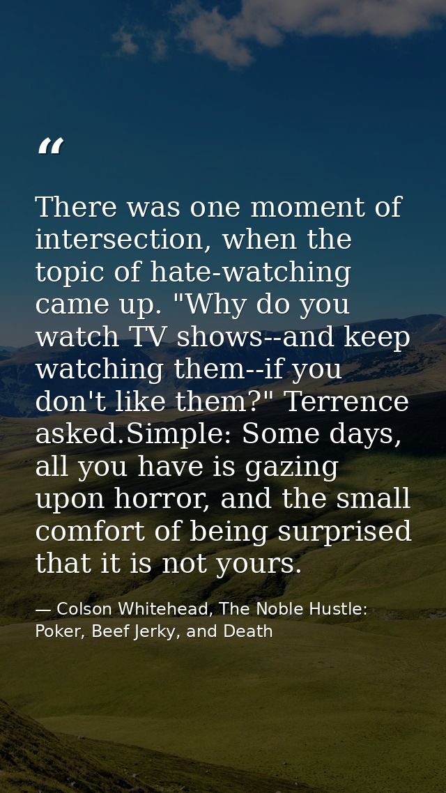 There was one moment of intersection, when the topic of hate-watching came up. "Why do you watch TV shows--and keep watc — Colson Whitehead, The Noble Hustle: Poker, Beef Jerky, and Death