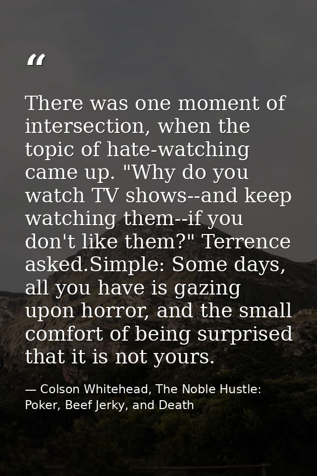 There was one moment of intersection, when the topic of hate-watching came up. "Why do you watch TV shows--and keep watc — Colson Whitehead, The Noble Hustle: Poker, Beef Jerky, and Death