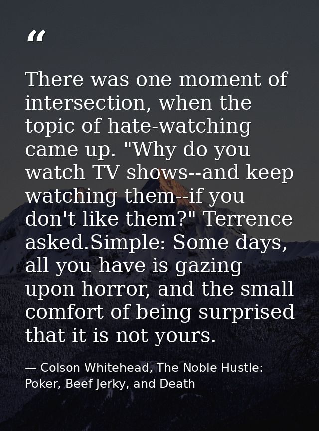 There was one moment of intersection, when the topic of hate-watching came up. "Why do you watch TV shows--and keep watc — Colson Whitehead, The Noble Hustle: Poker, Beef Jerky, and Death