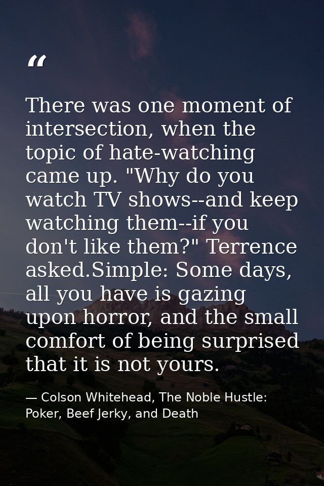 There was one moment of intersection, when the topic of hate-watching came up. "Why do you watch TV shows--and keep watc — Colson Whitehead, The Noble Hustle: Poker, Beef Jerky, and Death