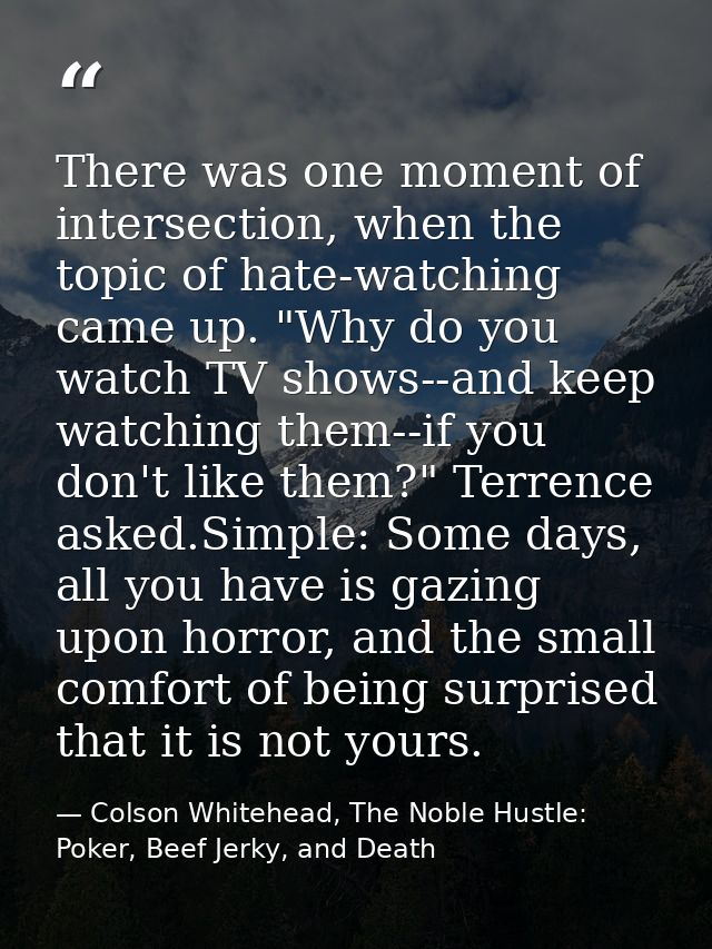 There was one moment of intersection, when the topic of hate-watching came up. "Why do you watch TV shows--and keep watc — Colson Whitehead, The Noble Hustle: Poker, Beef Jerky, and Death