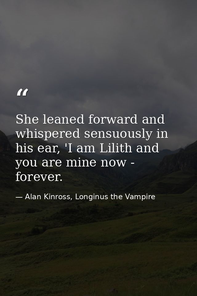 She leaned forward and whispered sensuously in his ear, 'I am Lilith and you are mine now - forever. — Alan Kinross, Longinus the Vampire