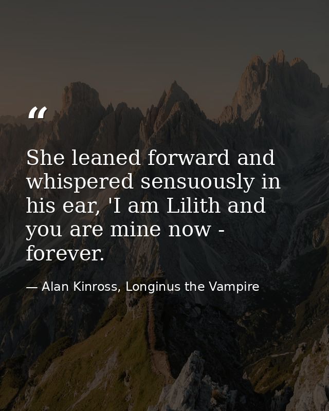 She leaned forward and whispered sensuously in his ear, 'I am Lilith and you are mine now - forever. — Alan Kinross, Longinus the Vampire