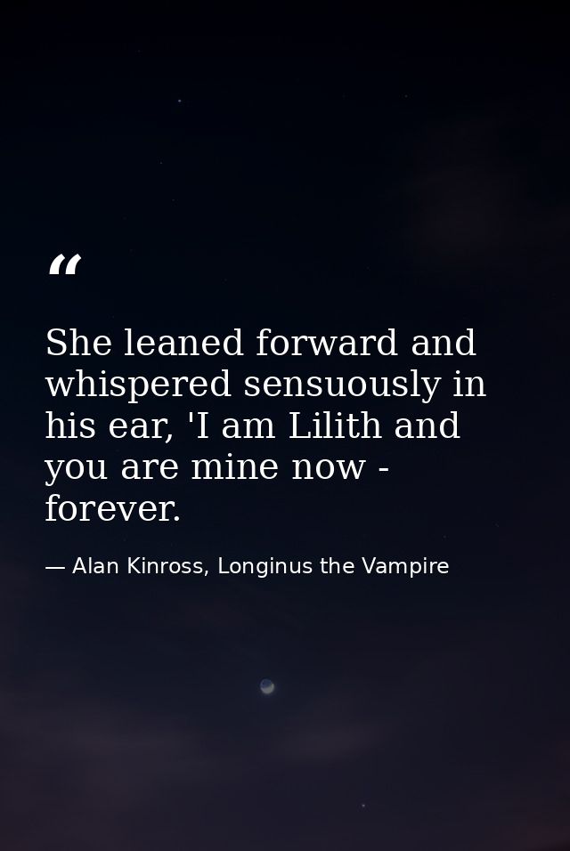 She leaned forward and whispered sensuously in his ear, 'I am Lilith and you are mine now - forever. — Alan Kinross, Longinus the Vampire