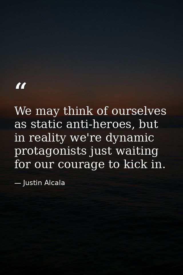 We may think of ourselves as static anti-heroes, but in reality we're dynamic protagonists just waiting for our courage  — Justin Alcala