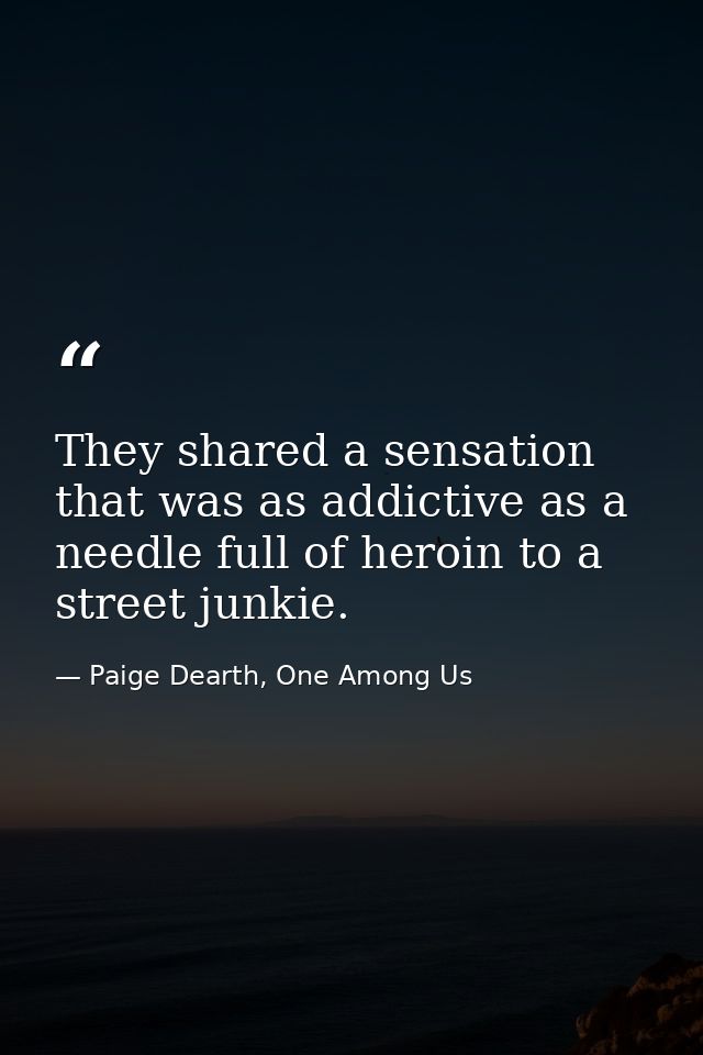 They shared a sensation that was as addictive as a needle full of heroin to a street junkie. — Paige Dearth, One Among Us