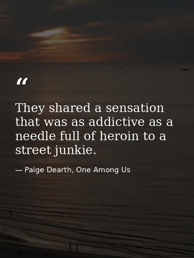 They shared a sensation that was as addictive as a needle full of heroin to a street junkie. — Paige Dearth, One Among Us