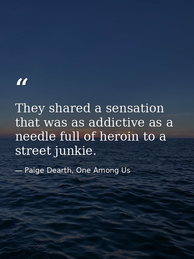 They shared a sensation that was as addictive as a needle full of heroin to a street junkie. — Paige Dearth, One Among Us