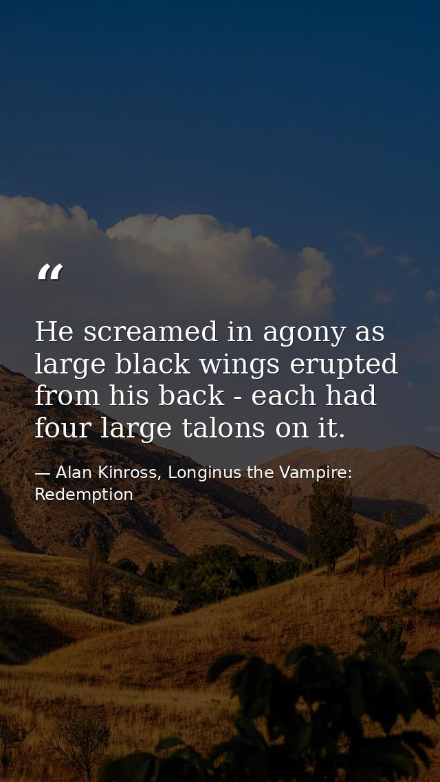 He screamed in agony as large black wings erupted from his back - each had four large talons on it. — Alan Kinross, Longinus the Vampire: Redemption