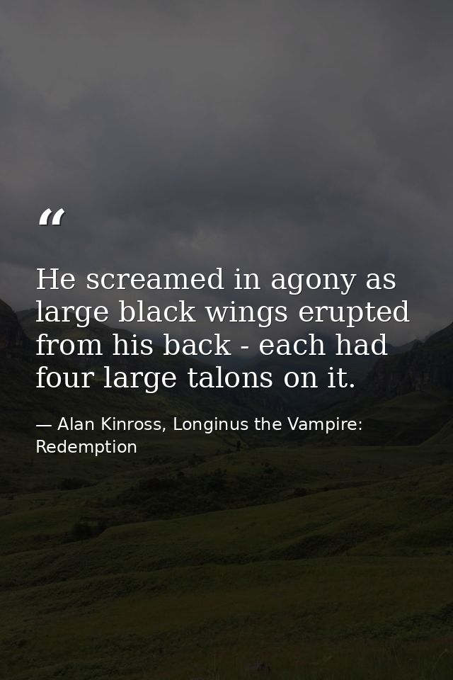 He screamed in agony as large black wings erupted from his back - each had four large talons on it. — Alan Kinross, Longinus the Vampire: Redemption