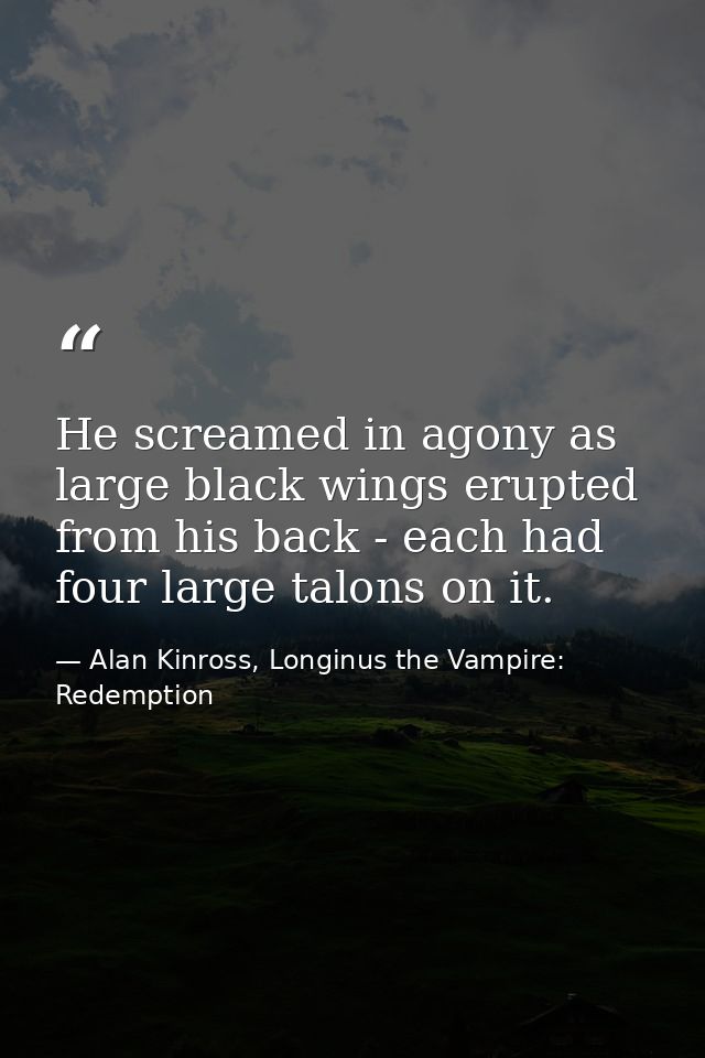 He screamed in agony as large black wings erupted from his back - each had four large talons on it. — Alan Kinross, Longinus the Vampire: Redemption