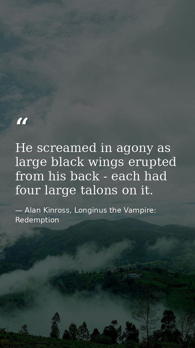 He screamed in agony as large black wings erupted from his back - each had four large talons on it. — Alan Kinross, Longinus the Vampire: Redemption