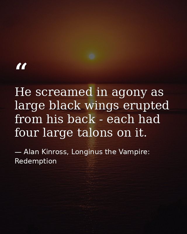 He screamed in agony as large black wings erupted from his back - each had four large talons on it. — Alan Kinross, Longinus the Vampire: Redemption