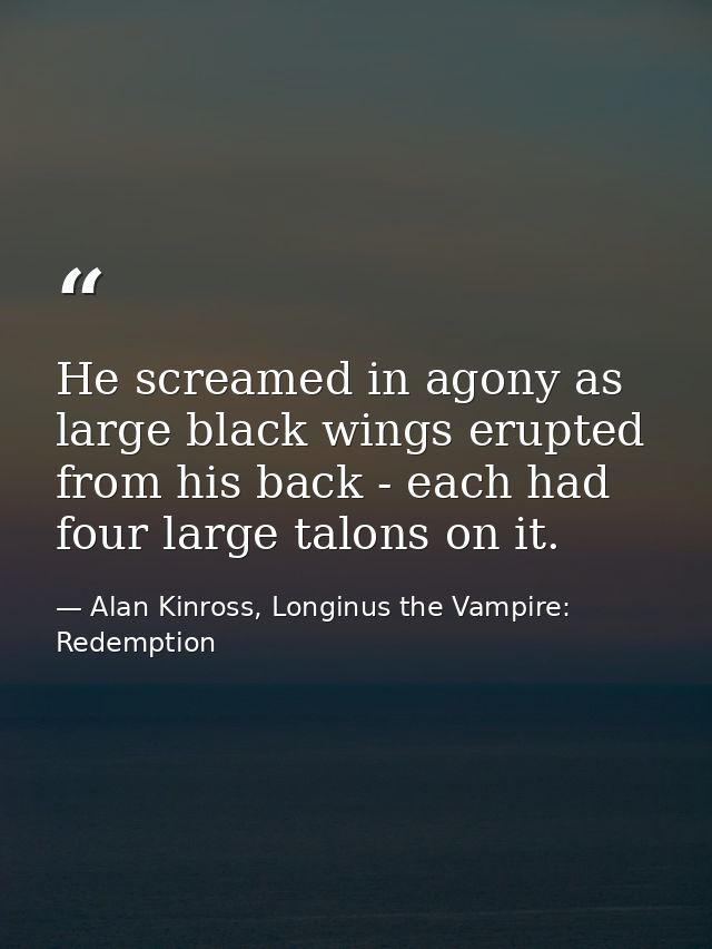 He screamed in agony as large black wings erupted from his back - each had four large talons on it. — Alan Kinross, Longinus the Vampire: Redemption