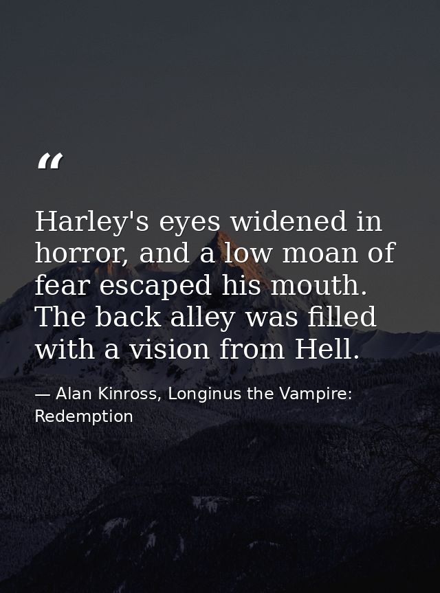 Harley's eyes widened in horror, and a low moan of fear escaped his mouth. The back alley was filled with a vision from  — Alan Kinross, Longinus the Vampire: Redemption