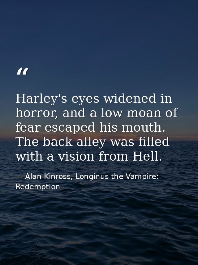 Harley's eyes widened in horror, and a low moan of fear escaped his mouth. The back alley was filled with a vision from  — Alan Kinross, Longinus the Vampire: Redemption