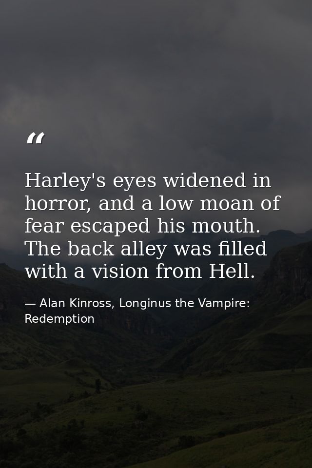 Harley's eyes widened in horror, and a low moan of fear escaped his mouth. The back alley was filled with a vision from  — Alan Kinross, Longinus the Vampire: Redemption