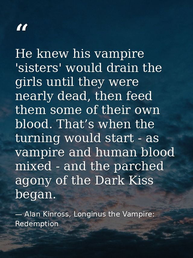 He knew his vampire 'sisters' would drain the girls until they were nearly dead, then feed them some of their own blood. — Alan Kinross, Longinus the Vampire: Redemption