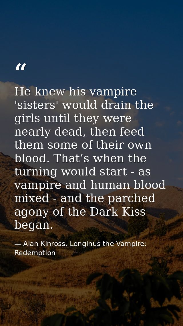 He knew his vampire 'sisters' would drain the girls until they were nearly dead, then feed them some of their own blood. — Alan Kinross, Longinus the Vampire: Redemption