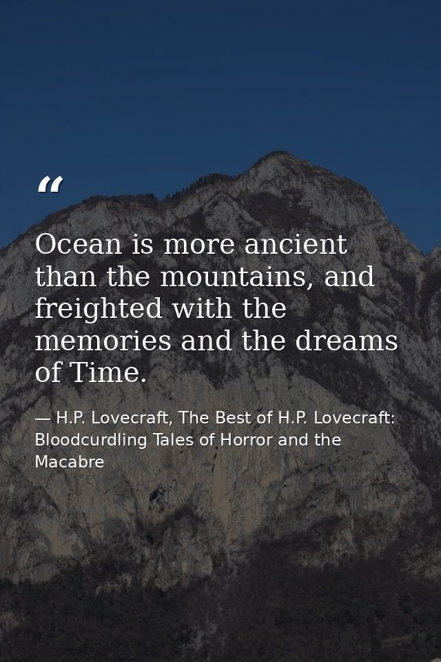 Ocean is more ancient than the mountains, and freighted with the memories and the dreams of Time. — H.P. Lovecraft, The Best of H.P. Lovecraft: Bloodcurdling Tales of Horror and the Macabre