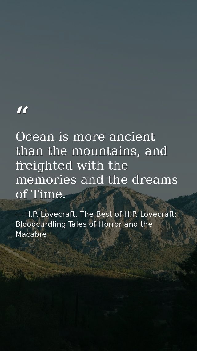 Ocean is more ancient than the mountains, and freighted with the memories and the dreams of Time. — H.P. Lovecraft, The Best of H.P. Lovecraft: Bloodcurdling Tales of Horror and the Macabre