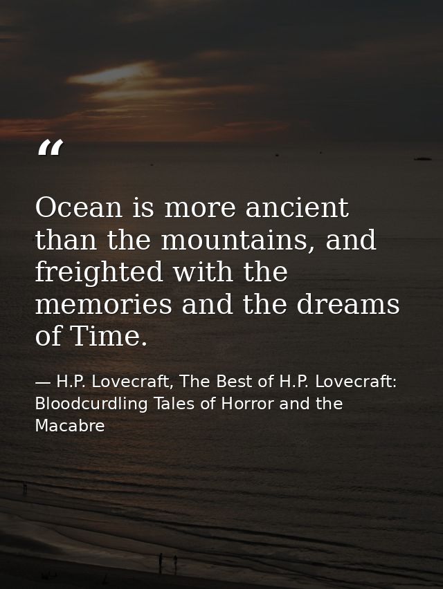 Ocean is more ancient than the mountains, and freighted with the memories and the dreams of Time. — H.P. Lovecraft, The Best of H.P. Lovecraft: Bloodcurdling Tales of Horror and the Macabre