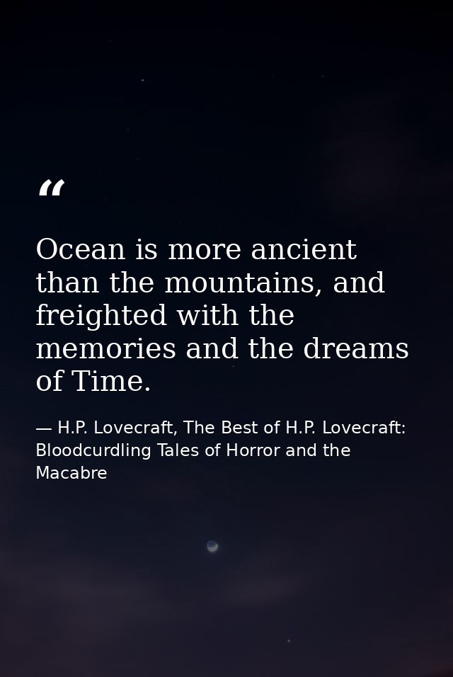 Ocean is more ancient than the mountains, and freighted with the memories and the dreams of Time. — H.P. Lovecraft, The Best of H.P. Lovecraft: Bloodcurdling Tales of Horror and the Macabre