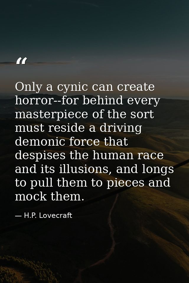 Only a cynic can create horror--for behind every masterpiece of the sort must reside a driving demonic force that despis — H.P. Lovecraft