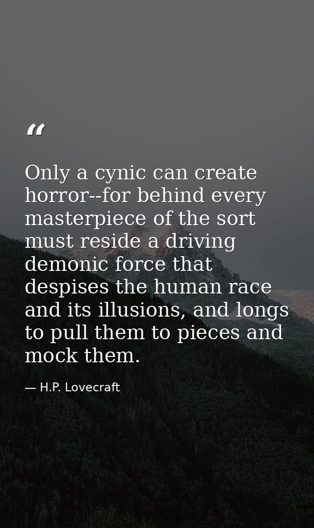 Only a cynic can create horror--for behind every masterpiece of the sort must reside a driving demonic force that despis — H.P. Lovecraft