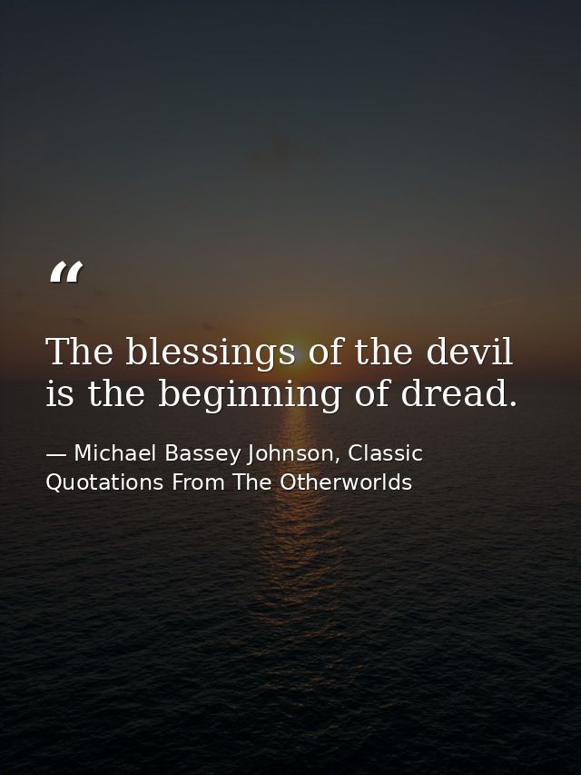 The blessings of the devil is the beginning of dread. — Michael Bassey Johnson, Classic Quotations From The Otherworlds