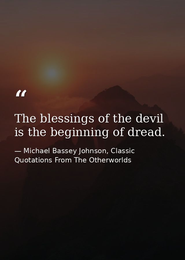 The blessings of the devil is the beginning of dread. — Michael Bassey Johnson, Classic Quotations From The Otherworlds