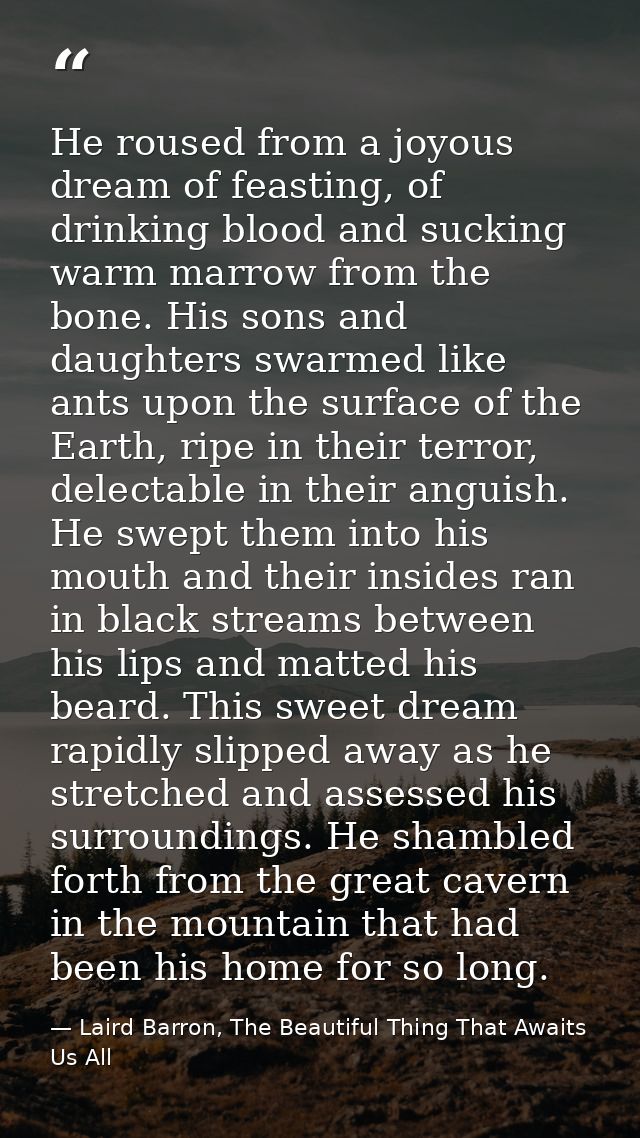He roused from a joyous dream of feasting, of drinking blood and sucking warm marrow from the bone. His sons and daughte — Laird Barron, The Beautiful Thing That Awaits Us All