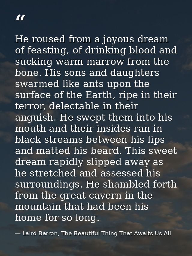 He roused from a joyous dream of feasting, of drinking blood and sucking warm marrow from the bone. His sons and daughte — Laird Barron, The Beautiful Thing That Awaits Us All