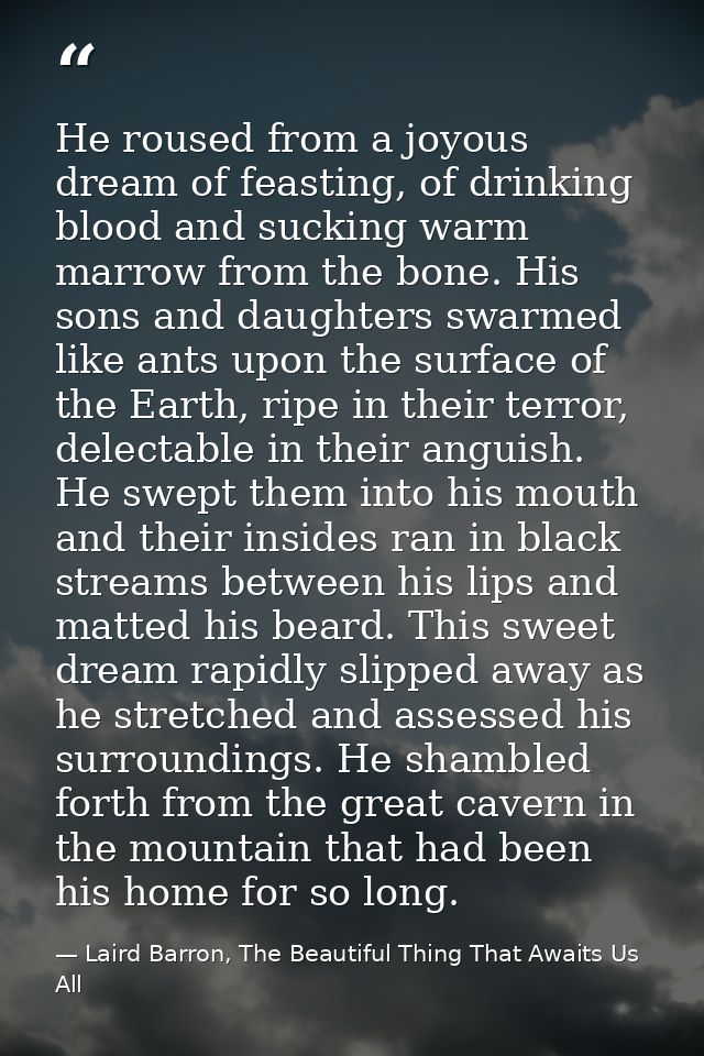 He roused from a joyous dream of feasting, of drinking blood and sucking warm marrow from the bone. His sons and daughte — Laird Barron, The Beautiful Thing That Awaits Us All