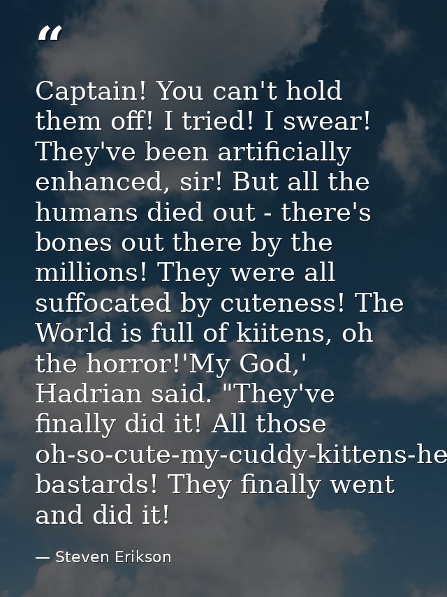 Captain! You can't hold them off! I tried! I swear! They've been artificially enhanced, sir! But all the humans died out — Steven Erikson