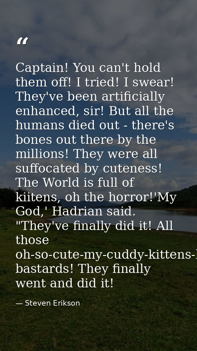 Captain! You can't hold them off! I tried! I swear! They've been artificially enhanced, sir! But all the humans died out — Steven Erikson