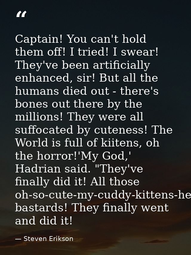 Captain! You can't hold them off! I tried! I swear! They've been artificially enhanced, sir! But all the humans died out — Steven Erikson