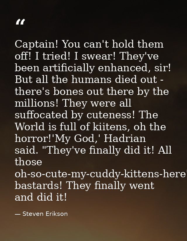 Captain! You can't hold them off! I tried! I swear! They've been artificially enhanced, sir! But all the humans died out — Steven Erikson