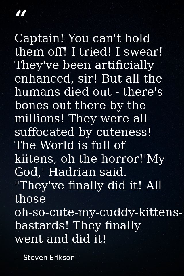 Captain! You can't hold them off! I tried! I swear! They've been artificially enhanced, sir! But all the humans died out — Steven Erikson