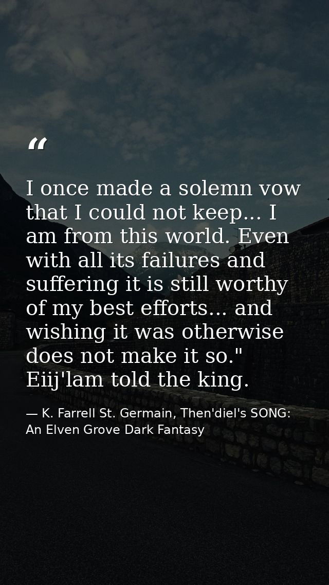 I once made a solemn vow that I could not keep... I am from this world. Even with all its failures and suffering it is s — K. Farrell St. Germain, Then'diel's SONG: An Elven Grove Dark Fantasy