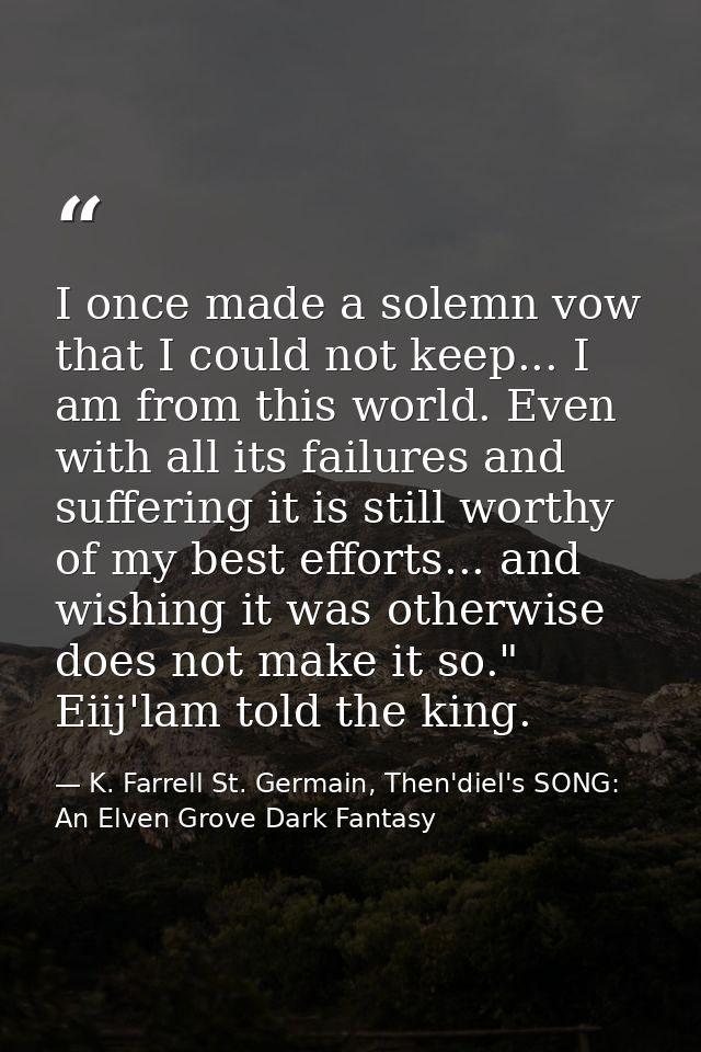 I once made a solemn vow that I could not keep... I am from this world. Even with all its failures and suffering it is s — K. Farrell St. Germain, Then'diel's SONG: An Elven Grove Dark Fantasy