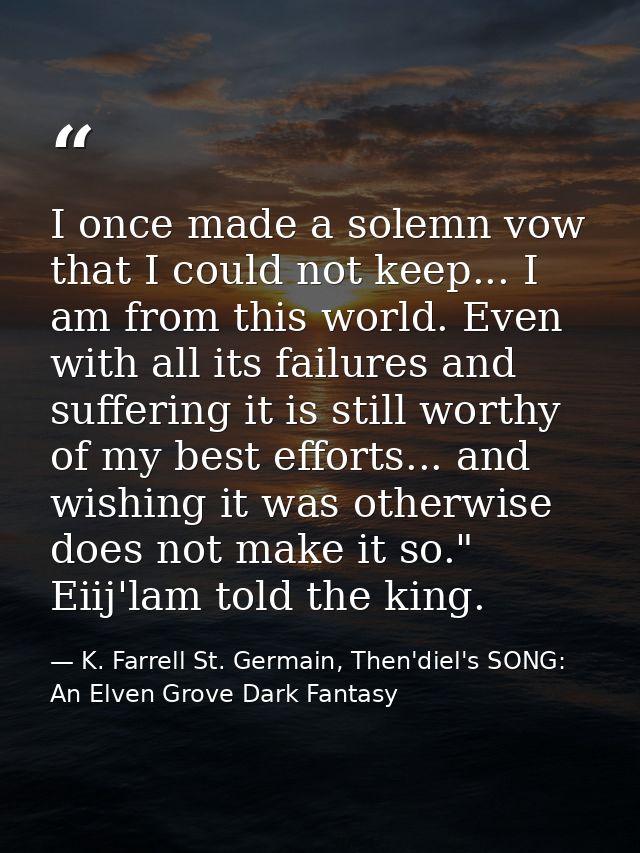 I once made a solemn vow that I could not keep... I am from this world. Even with all its failures and suffering it is s — K. Farrell St. Germain, Then'diel's SONG: An Elven Grove Dark Fantasy